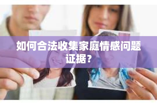 如何合法收集家庭情感问题证据？