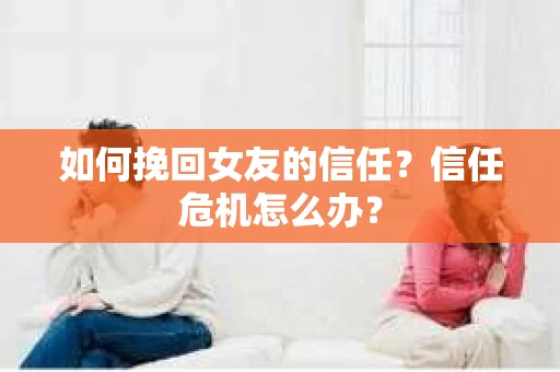 如何挽回女友的信任？信任危机怎么办？