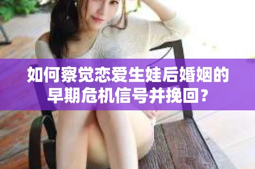 如何察觉恋爱生娃后婚姻的早期危机信号并挽回？