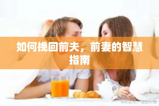 如何挽回前夫，前妻的智慧指南