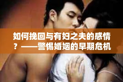 如何挽回与有妇之夫的感情？——警惕婚姻的早期危机信号