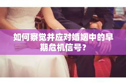 如何察觉并应对婚姻中的早期危机信号？