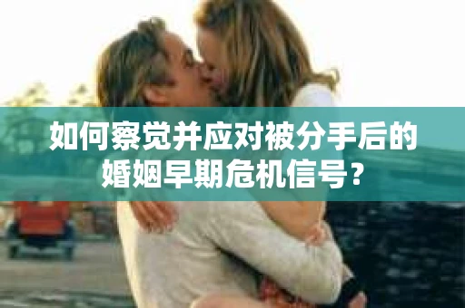 如何察觉并应对被分手后的婚姻早期危机信号？