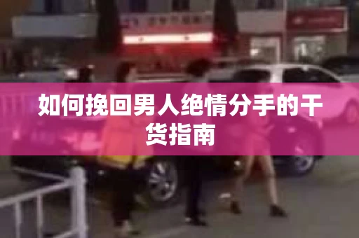 如何挽回男人绝情分手的干货指南