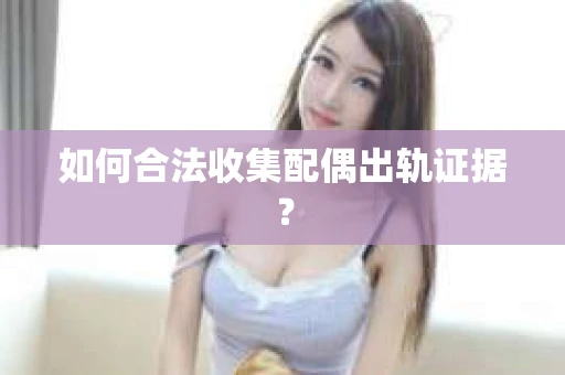 如何合法收集配偶出轨证据？