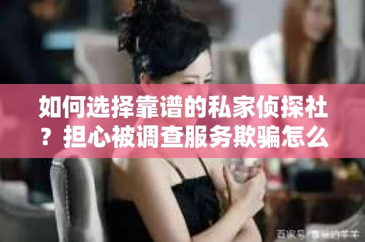如何选择靠谱的私家侦探社？担心被调查服务欺骗怎么办？