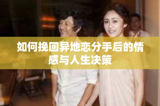 如何挽回异地恋分手后的情感与人生决策