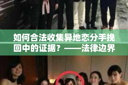 如何合法收集异地恋分手挽回中的证据？——法律边界内的取证策略
