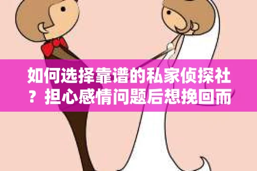 如何选择靠谱的私家侦探社？担心感情问题后想挽回而遭遇江苏女友提分手怎么办？