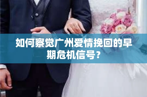 如何察觉广州爱情挽回的早期危机信号？