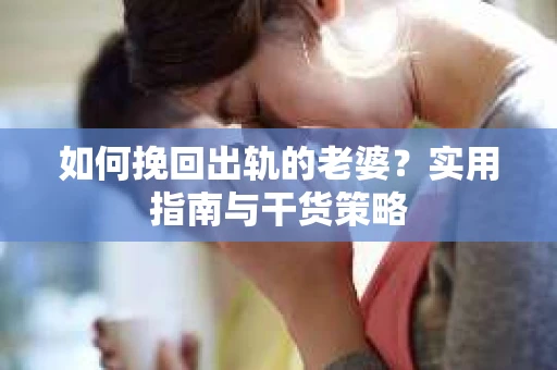 如何挽回出轨的老婆？实用指南与干货策略