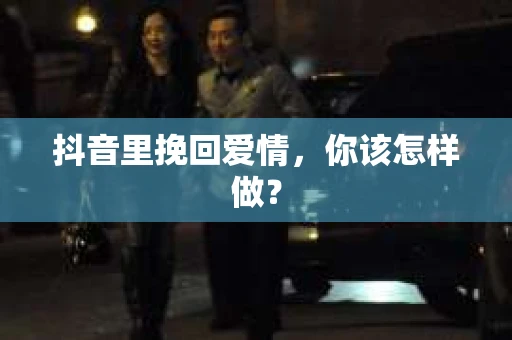 抖音里挽回爱情，你该怎样做？