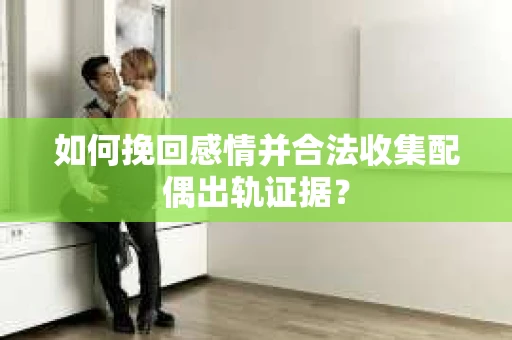 如何挽回感情并合法收集配偶出轨证据？