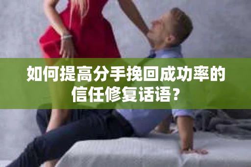 如何提高分手挽回成功率的信任修复话语？
