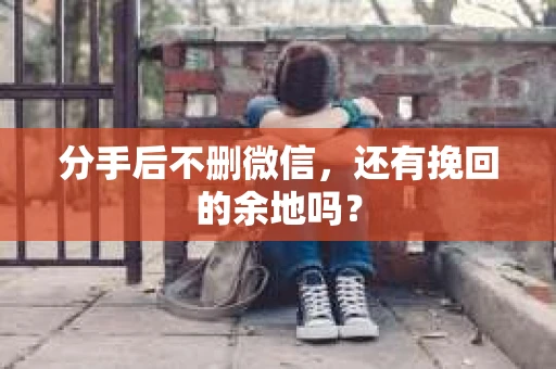 分手后不删微信，还有挽回的余地吗？