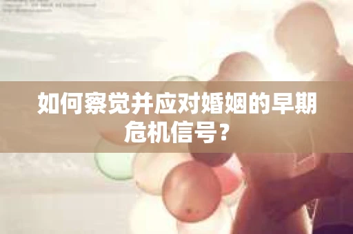 如何察觉并应对婚姻的早期危机信号？