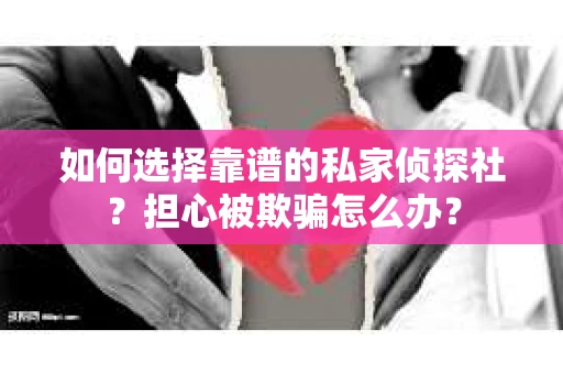 如何选择靠谱的私家侦探社？担心被欺骗怎么办？