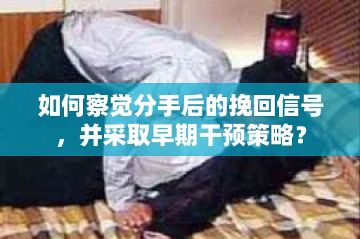 如何察觉分手后的挽回信号，并采取早期干预策略？