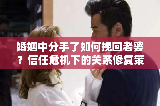 婚姻中分手了如何挽回老婆？信任危机下的关系修复策略