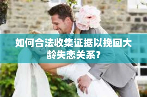 如何合法收集证据以挽回大龄失恋关系？