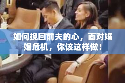如何挽回前夫的心，面对婚姻危机，你该这样做！