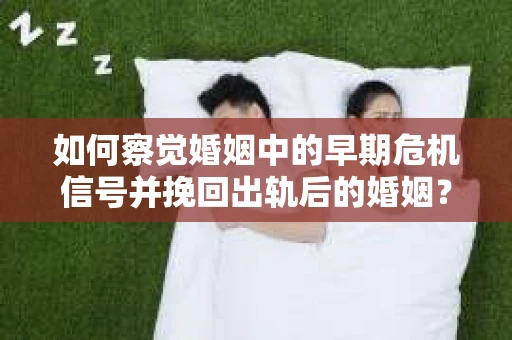 如何察觉婚姻中的早期危机信号并挽回出轨后的婚姻？