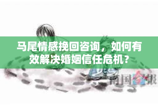 马尾情感挽回咨询，如何有效解决婚姻信任危机？