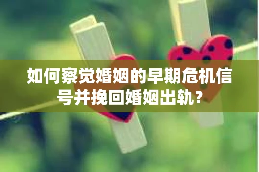 如何察觉婚姻的早期危机信号并挽回婚姻出轨？
