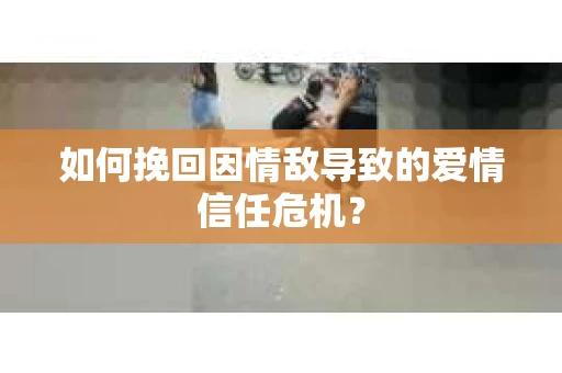 如何挽回因情敌导致的爱情信任危机？