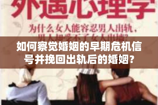 如何察觉婚姻的早期危机信号并挽回出轨后的婚姻？