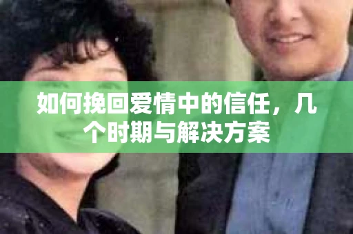 如何挽回爱情中的信任，几个时期与解决方案