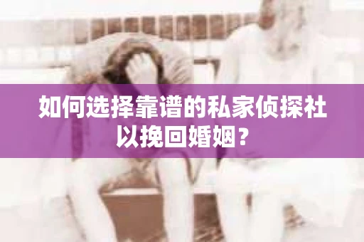 如何选择靠谱的私家侦探社以挽回婚姻？