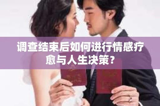 调查结束后如何进行情感疗愈与人生决策？