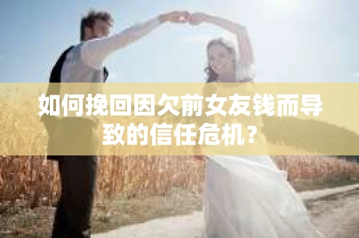 如何挽回因欠前女友钱而导致的信任危机？