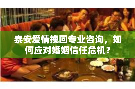 泰安爱情挽回专业咨询，如何应对婚姻信任危机？