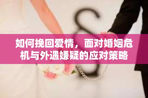 如何挽回爱情，面对婚姻危机与外遇嫌疑的应对策略