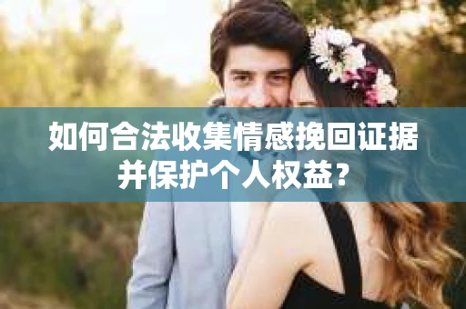 如何合法收集情感挽回证据并保护个人权益？
