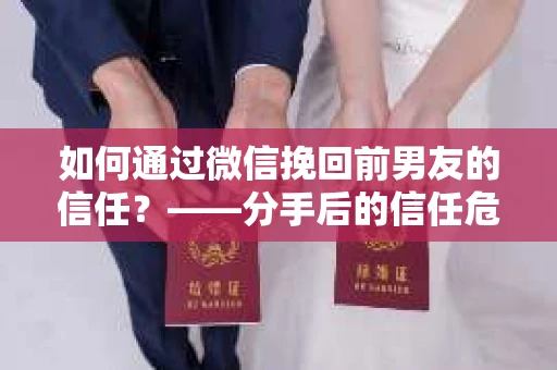 如何通过微信挽回前男友的信任？——分手后的信任危机解决方案