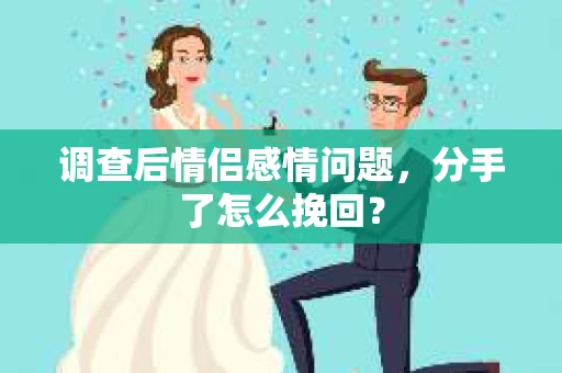 调查后情侣感情问题，分手了怎么挽回？