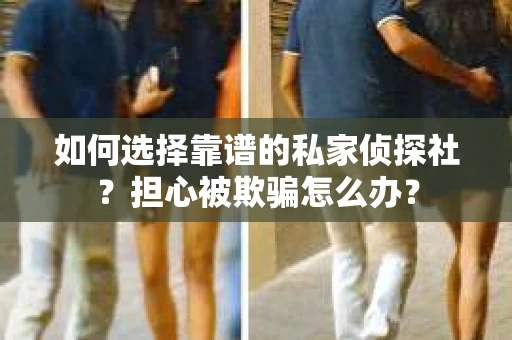 如何选择靠谱的私家侦探社？担心被欺骗怎么办？