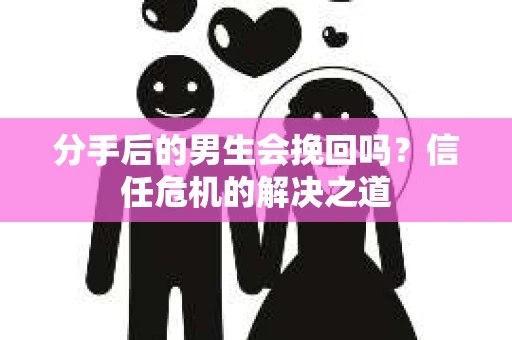 分手后的男生会挽回吗？信任危机的解决之道