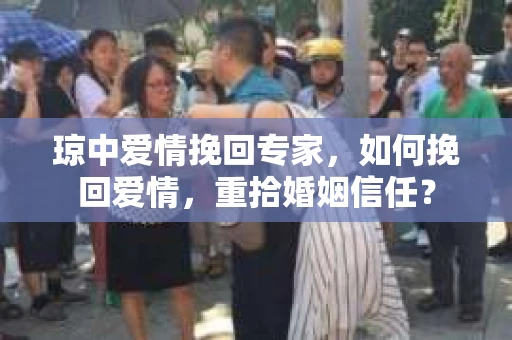 琼中爱情挽回专家，如何挽回爱情，重拾婚姻信任？
