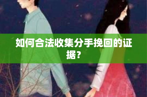 如何合法收集分手挽回的证据？