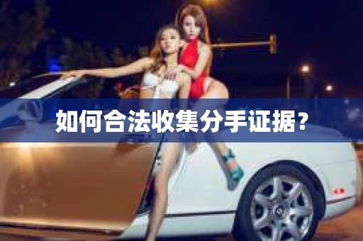 如何合法收集分手证据？