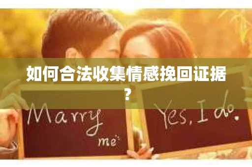 如何合法收集情感挽回证据？