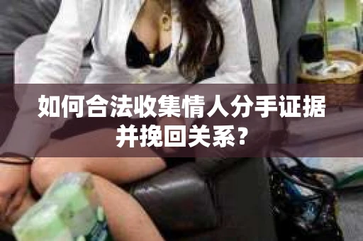 如何合法收集情人分手证据并挽回关系？