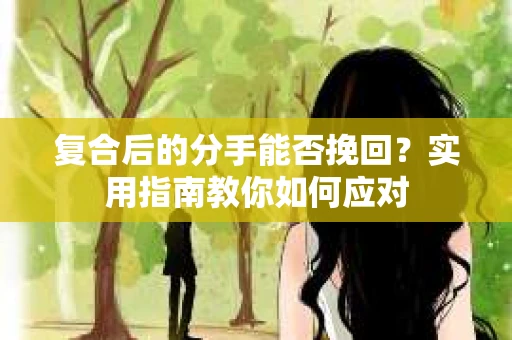 复合后的分手能否挽回？实用指南教你如何应对