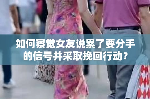 如何察觉女友说累了要分手的信号并采取挽回行动？