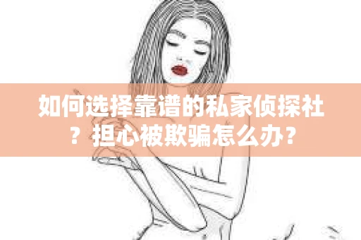 如何选择靠谱的私家侦探社？担心被欺骗怎么办？